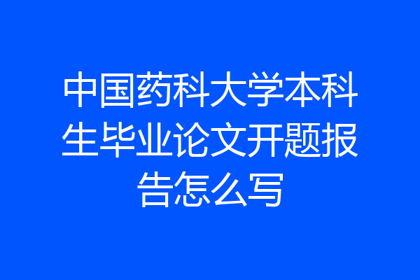 中国药科大学本科生毕业论文开题报告怎么写