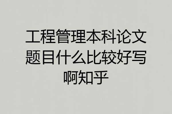 工程管理本科论文题目什么比较好写啊知乎