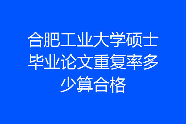 合肥工业大学硕士毕业论文重复率多少算合格
