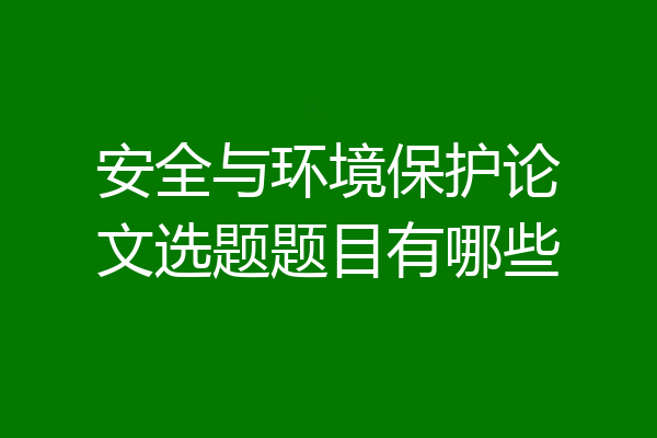 安全与环境保护论文选题题目有哪些