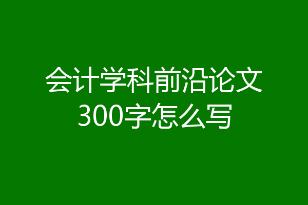 会计学科前沿论文300字怎么写