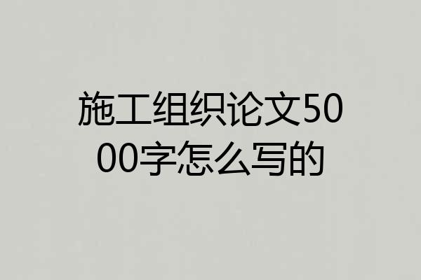 施工组织论文5000字怎么写的