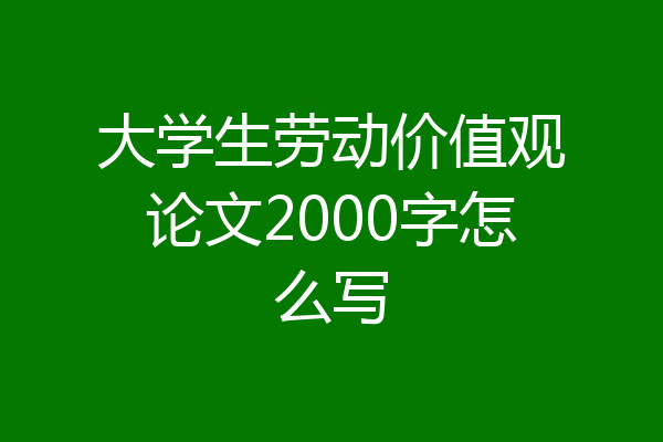 大学生劳动价值观论文2000字怎么写