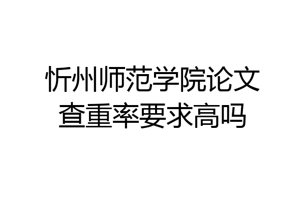 忻州师范学院论文查重率要求高吗