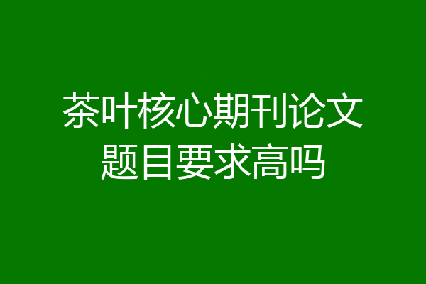 茶叶核心期刊论文题目要求高吗