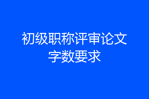 初级职称评审论文字数要求