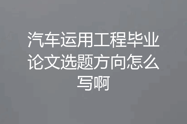 汽车运用工程毕业论文选题方向怎么写啊