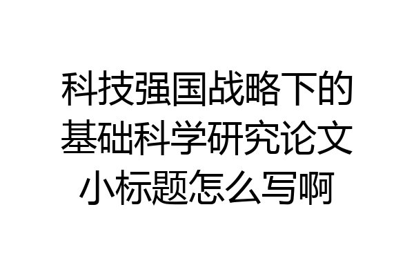 科技强国战略下的基础科学研究论文小标题怎么写啊