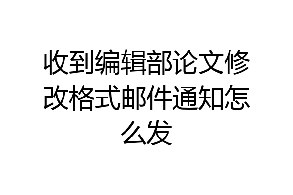 收到编辑部论文修改格式邮件通知怎么发