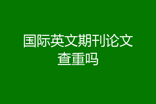 国际英文期刊论文查重吗
