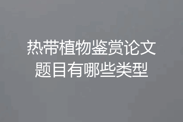热带植物鉴赏论文题目有哪些类型