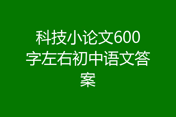 科技小论文600字左右初中语文答案