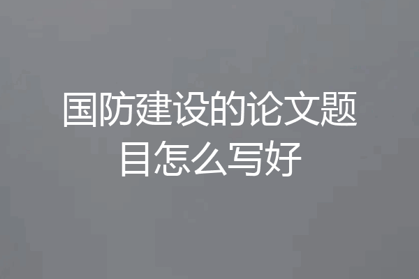 国防建设的论文题目怎么写好