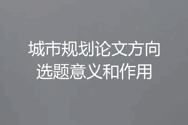 城市规划论文方向选题意义和作用