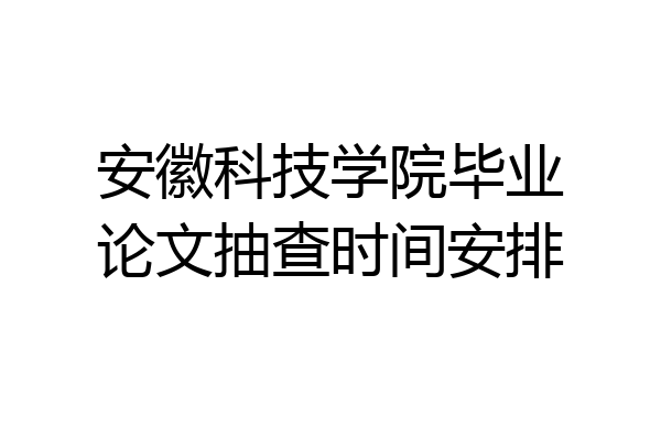 安徽科技学院毕业论文抽查时间安排