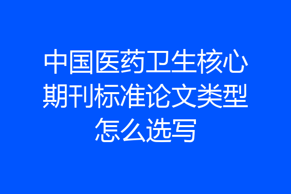 中国医药卫生核心期刊标准论文类型怎么选写
