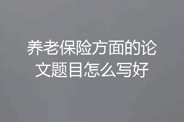 养老保险方面的论文题目怎么写好