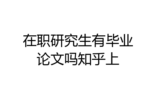 在职研究生有毕业论文吗知乎上