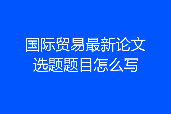 国际贸易最新论文选题题目怎么写