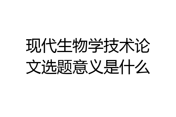 现代生物学技术论文选题意义是什么