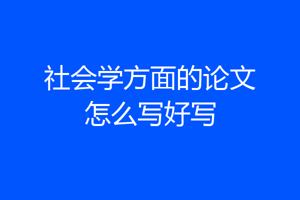 社会学方面的论文怎么写好写