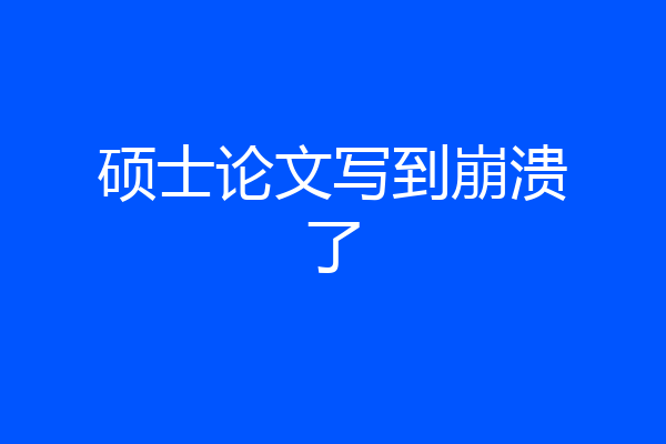 硕士论文写到崩溃了
