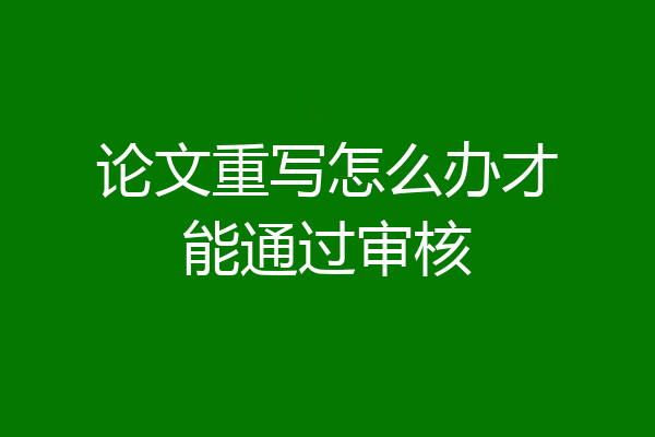 论文重写怎么办才能通过审核