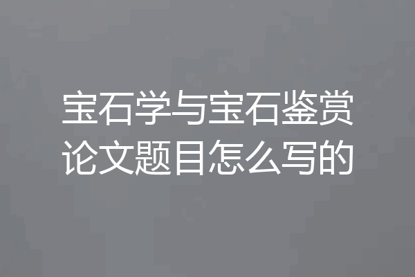 宝石学与宝石鉴赏论文题目怎么写的