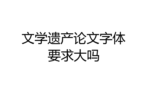 文学遗产论文字体要求大吗
