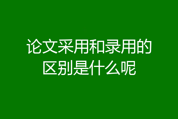 论文采用和录用的区别是什么呢
