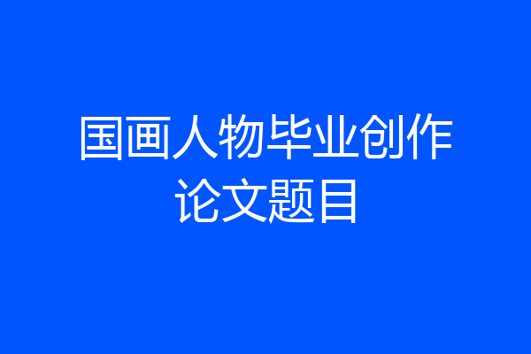 国画人物毕业创作论文题目