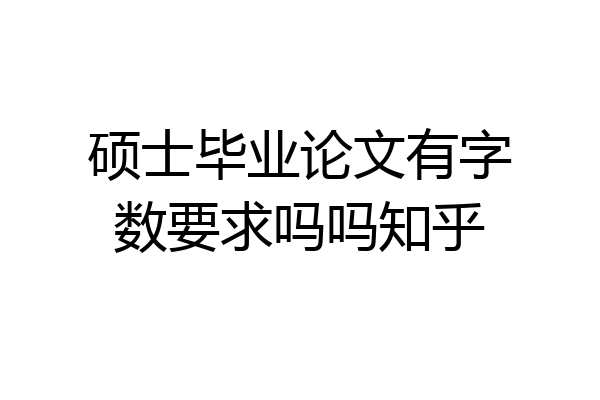 硕士毕业论文有字数要求吗吗知乎
