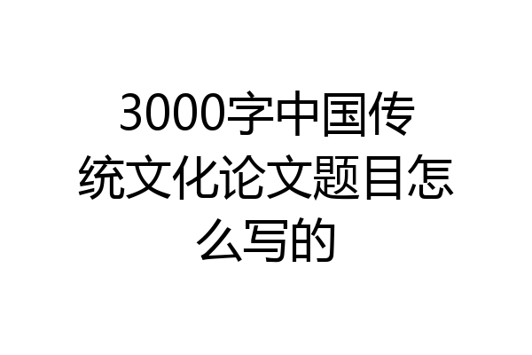 3000字中国传统文化论文题目怎么写的
