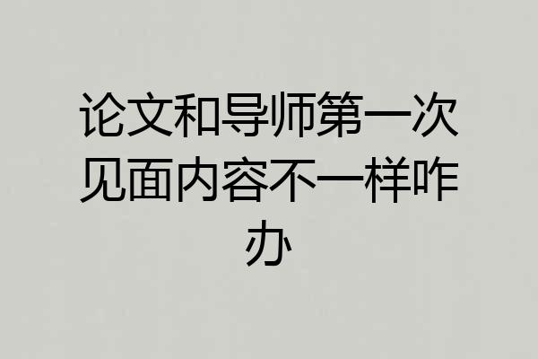 论文和导师第一次见面内容不一样咋办