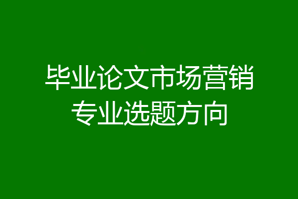 毕业论文市场营销专业选题方向