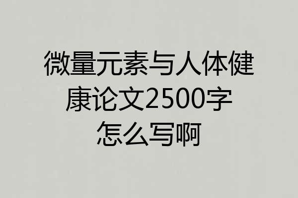 微量元素与人体健康论文2500字怎么写啊