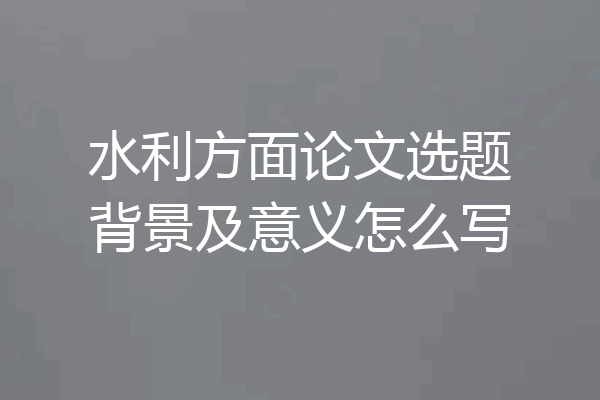 水利方面论文选题背景及意义怎么写