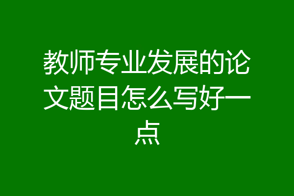 教师专业发展的论文题目怎么写好一点
