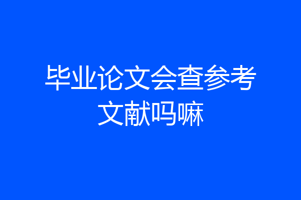 毕业论文会查参考文献吗嘛