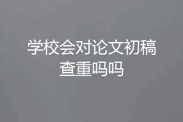 学校会对论文初稿查重吗吗