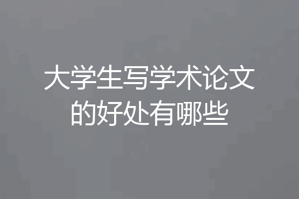 大学生写学术论文的好处有哪些