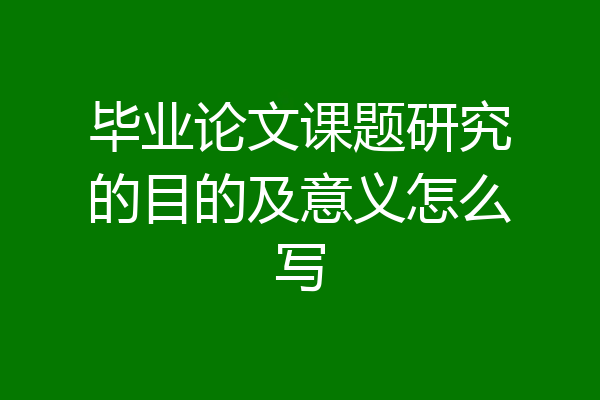 毕业论文课题研究的目的及意义怎么写