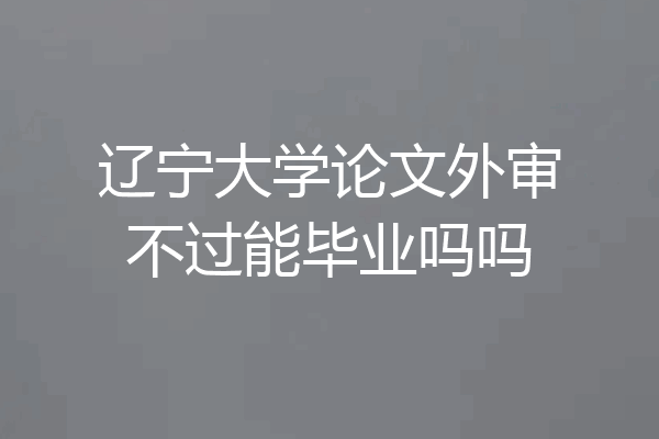 辽宁大学论文外审不过能毕业吗吗