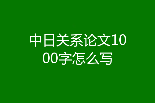 中日关系论文1000字怎么写
