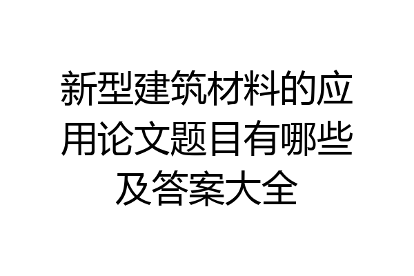新型建筑材料的应用论文题目有哪些及答案大全