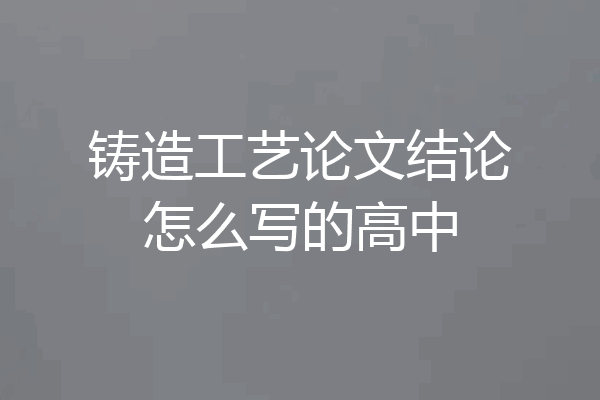 铸造工艺论文结论怎么写的高中