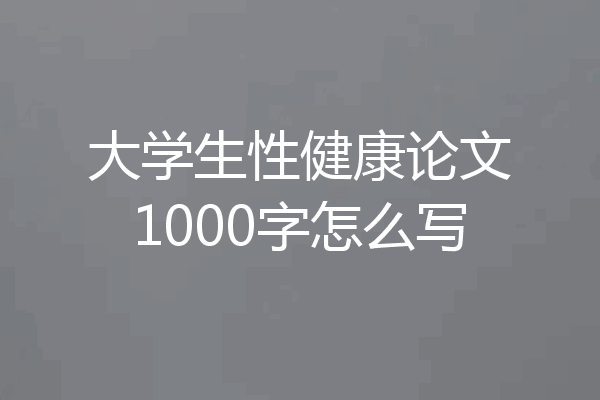 大学生性健康论文1000字怎么写