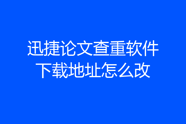 迅捷论文查重软件下载地址怎么改