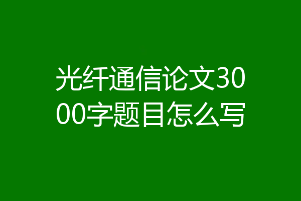 光纤通信论文3000字题目怎么写