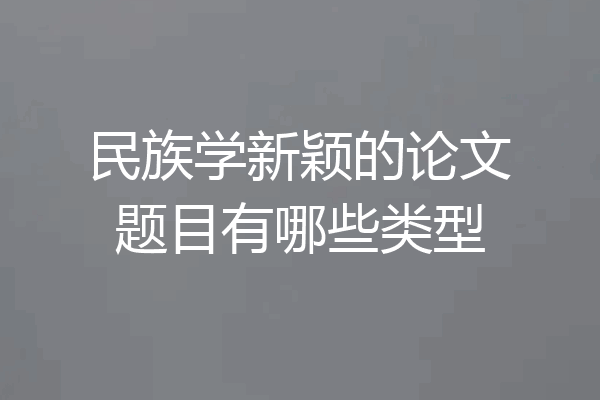 民族学新颖的论文题目有哪些类型